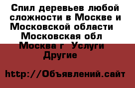 Спил деревьев любой сложности в Москве и Московской области - Московская обл., Москва г. Услуги » Другие   